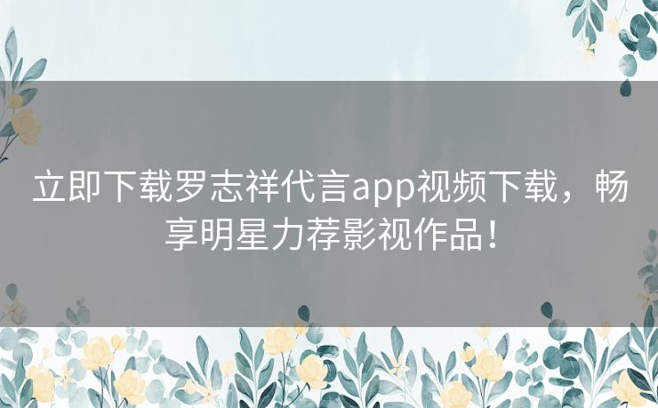 立即下载罗志祥代言app视频下载，畅享明星力荐影视作品！