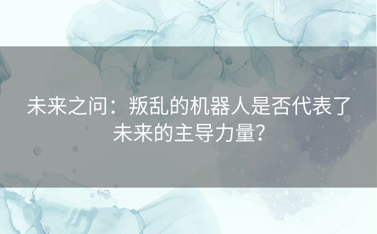 未来之问：叛乱的机器人是否代表了未来的主导力量？