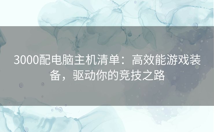 3000配电脑主机清单：高效能游戏装备，驱动你的竞技之路