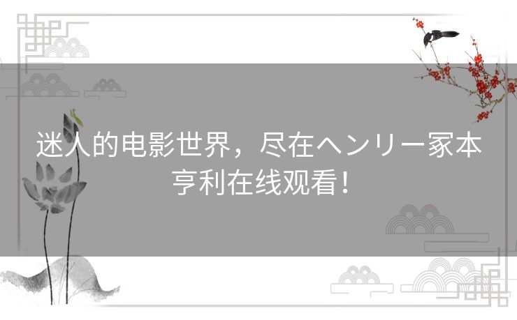 迷人的电影世界，尽在ヘンリー冢本亨利在线观看！