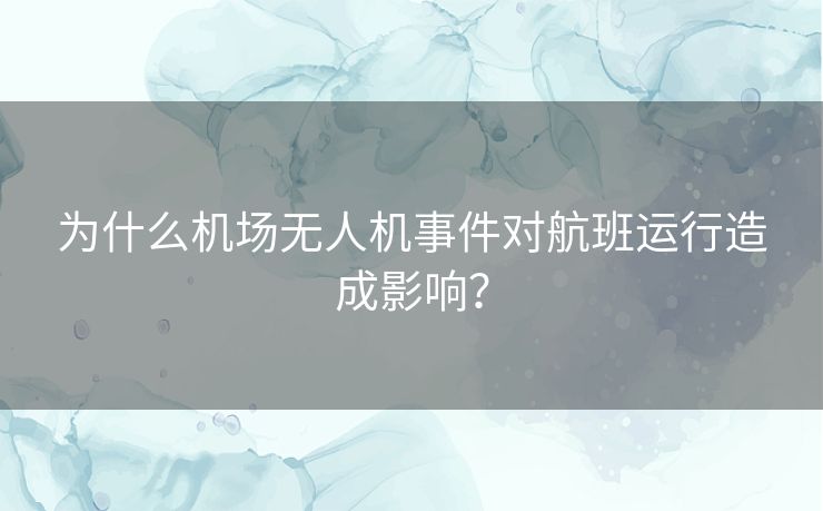 为什么机场无人机事件对航班运行造成影响？