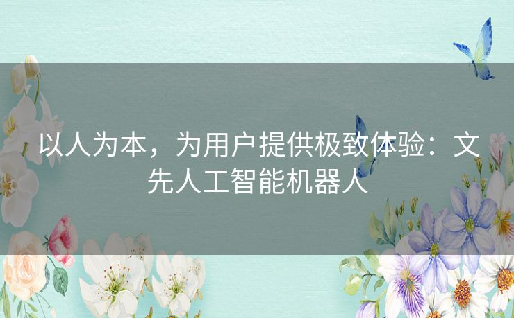 以人为本，为用户提供极致体验：文先人工智能机器人