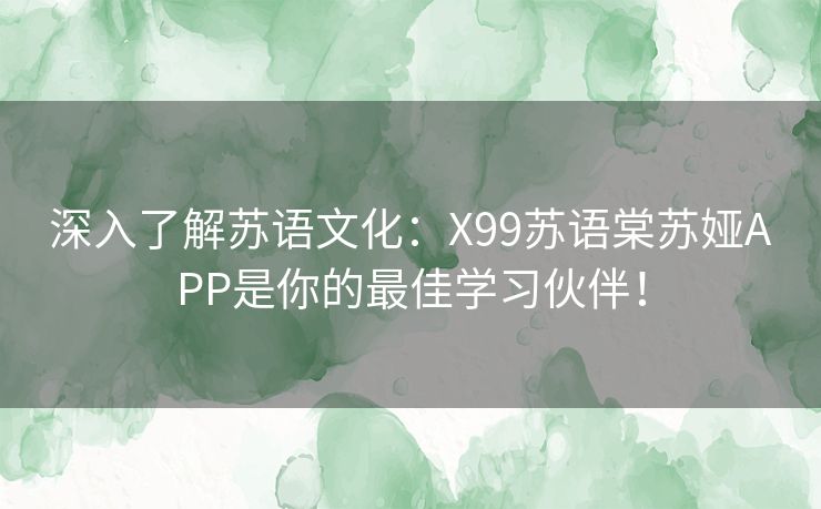 深入了解苏语文化：X99苏语棠苏娅APP是你的最佳学习伙伴！