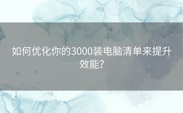 如何优化你的3000装电脑清单来提升效能？