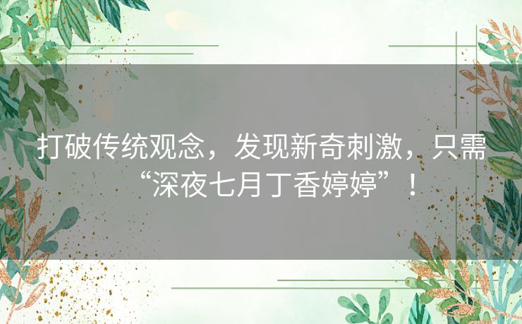 打破传统观念，发现新奇刺激，只需“深夜七月丁香婷婷”！