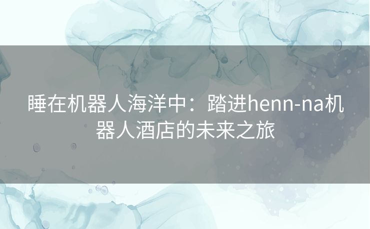 睡在机器人海洋中：踏进henn-na机器人酒店的未来之旅