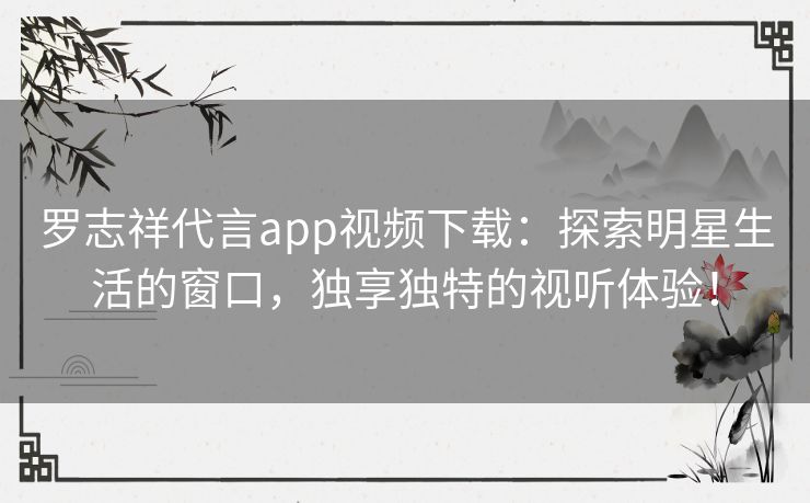 罗志祥代言app视频下载：探索明星生活的窗口，独享独特的视听体验！