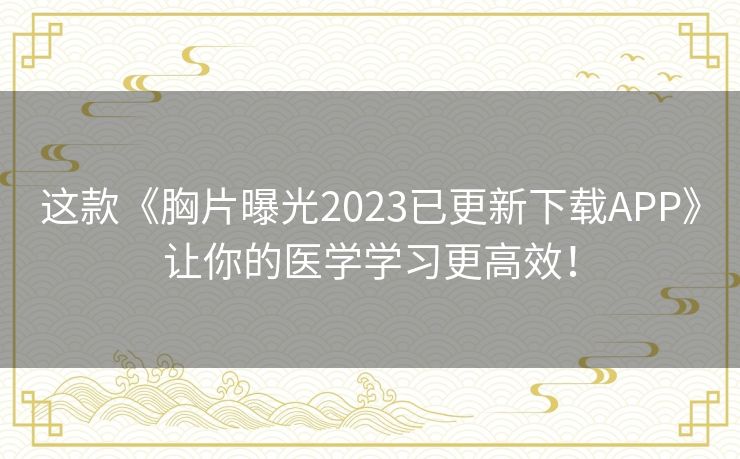 这款《胸片曝光2023已更新下载APP》让你的医学学习更高效！