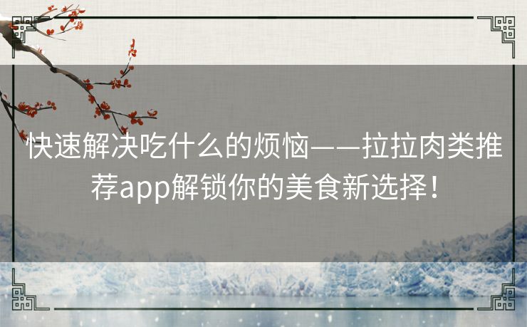 快速解决吃什么的烦恼——拉拉肉类推荐app解锁你的美食新选择！