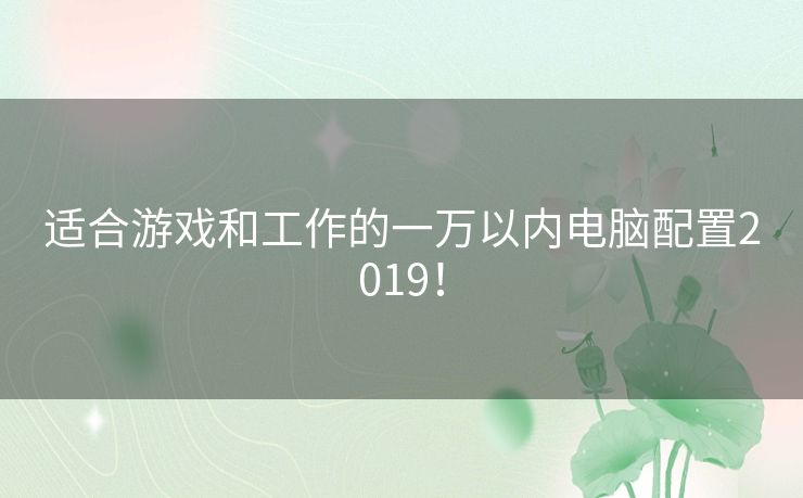 适合游戏和工作的一万以内电脑配置2019！