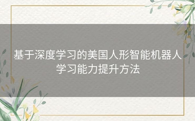 基于深度学习的美国人形智能机器人学习能力提升方法