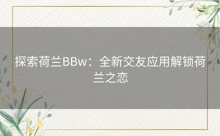 探索荷兰BBw：全新交友应用解锁荷兰之恋