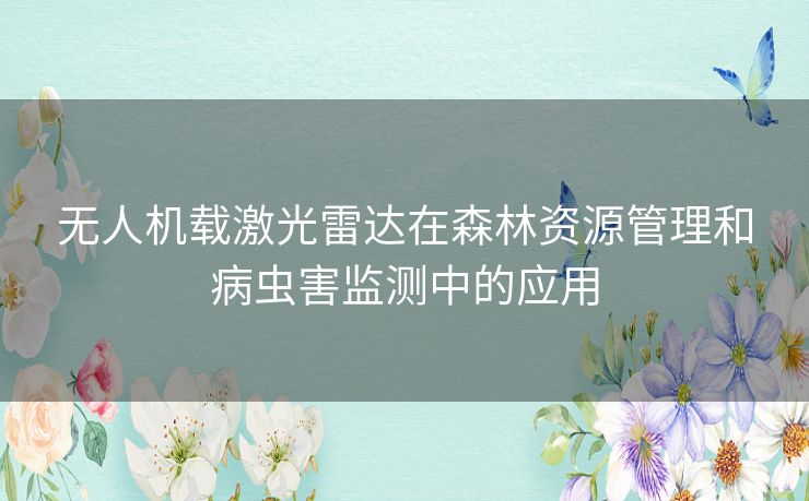 无人机载激光雷达在森林资源管理和病虫害监测中的应用