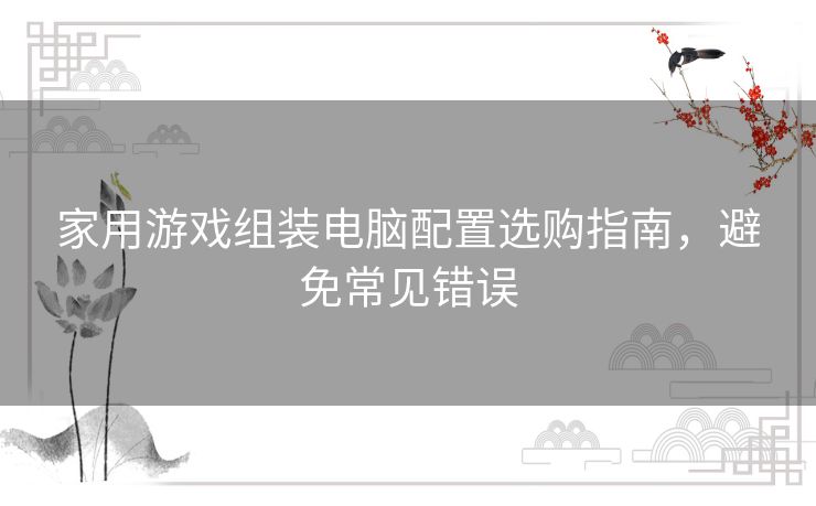 家用游戏组装电脑配置选购指南，避免常见错误