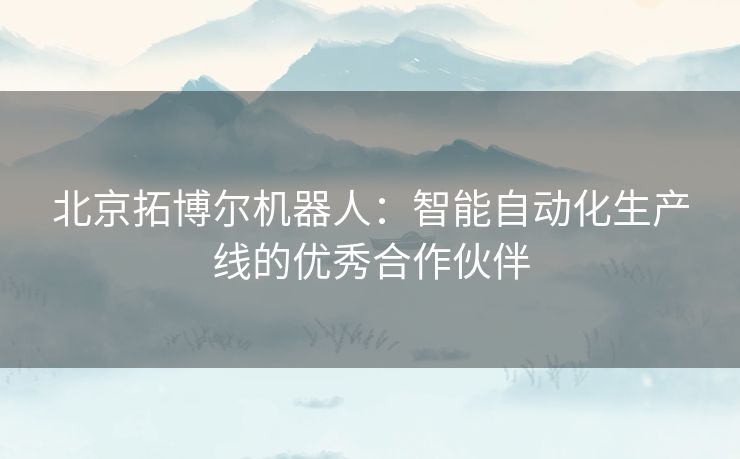 北京拓博尔机器人：智能自动化生产线的优秀合作伙伴