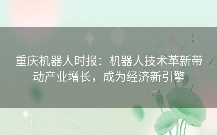 重庆机器人时报：机器人技术革新带动产业增长，成为经济新引擎