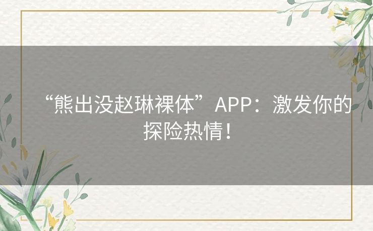 “熊出没赵琳裸体”APP：激发你的探险热情！