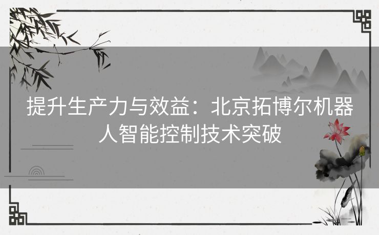 提升生产力与效益：北京拓博尔机器人智能控制技术突破