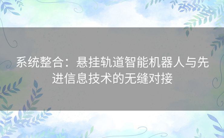 系统整合：悬挂轨道智能机器人与先进信息技术的无缝对接