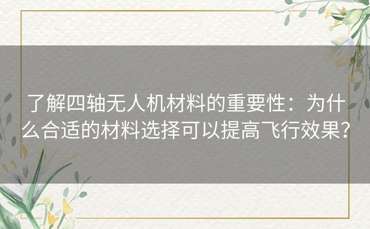 了解四轴无人机材料的重要性：为什么合适的材料选择可以提高飞行效果？