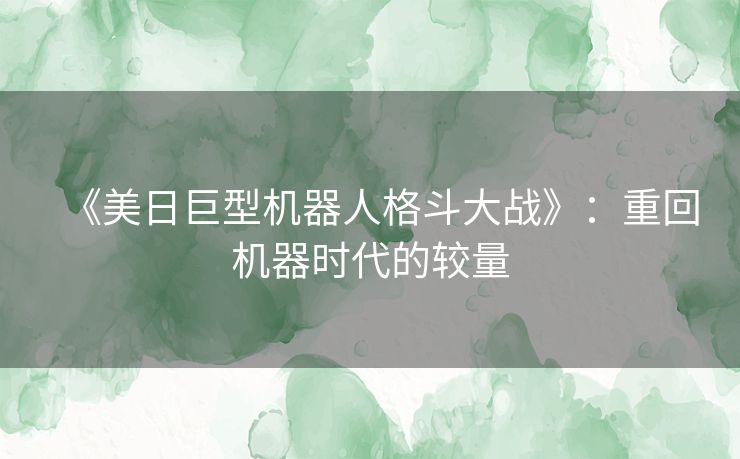 《美日巨型机器人格斗大战》：重回机器时代的较量