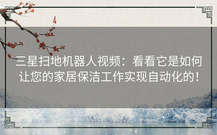 三星扫地机器人视频：看看它是如何让您的家居保洁工作实现自动化的！