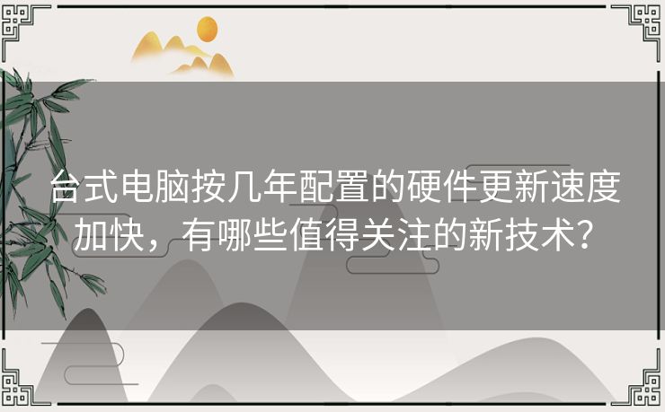 台式电脑按几年配置的硬件更新速度加快，有哪些值得关注的新技术？