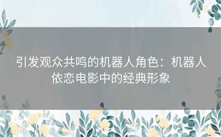 引发观众共鸣的机器人角色：机器人依恋电影中的经典形象