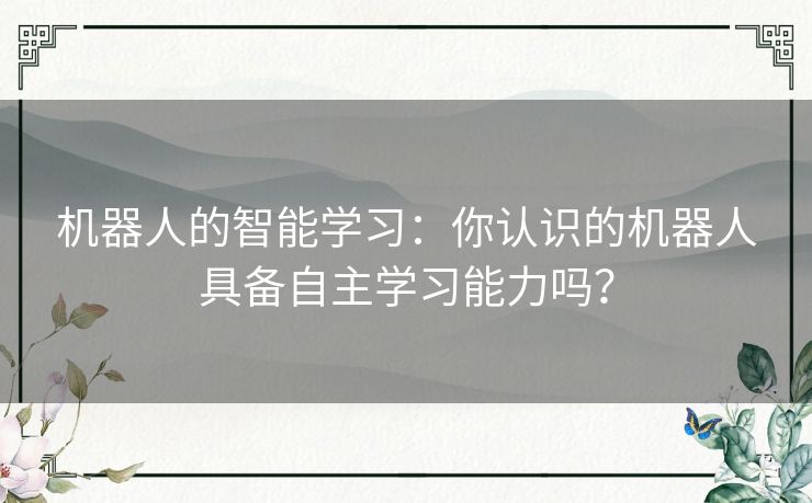 机器人的智能学习：你认识的机器人具备自主学习能力吗？