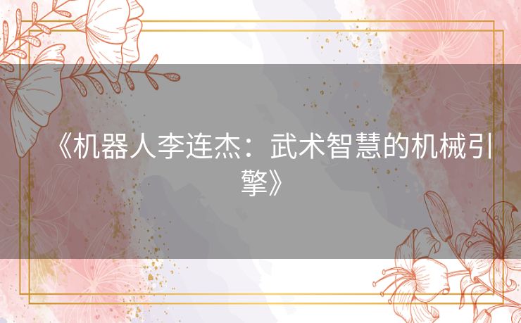 《机器人李连杰：武术智慧的机械引擎》