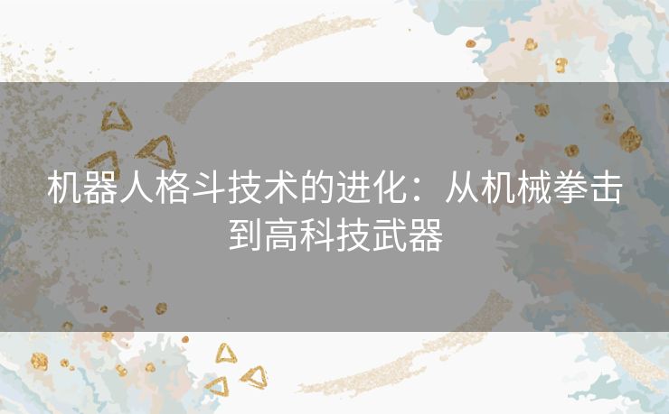 机器人格斗技术的进化：从机械拳击到高科技武器