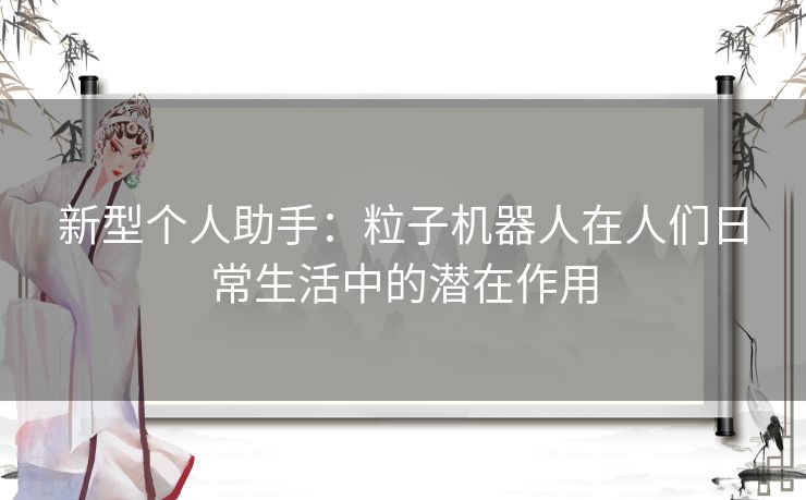 新型个人助手：粒子机器人在人们日常生活中的潜在作用