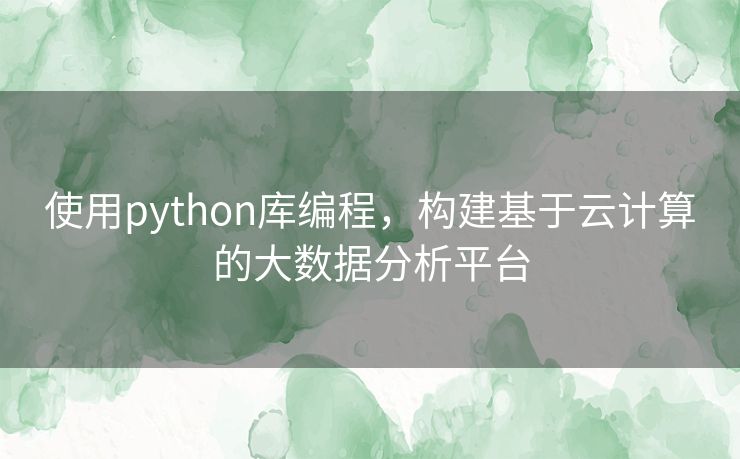 使用python库编程，构建基于云计算的大数据分析平台