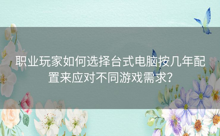 职业玩家如何选择台式电脑按几年配置来应对不同游戏需求？