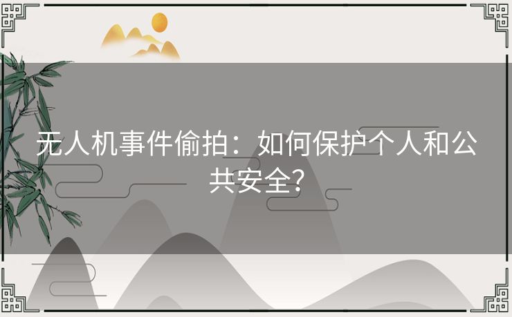 无人机事件偷拍：如何保护个人和公共安全？