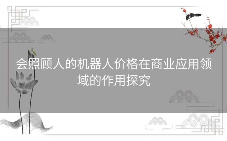 会照顾人的机器人价格在商业应用领域的作用探究