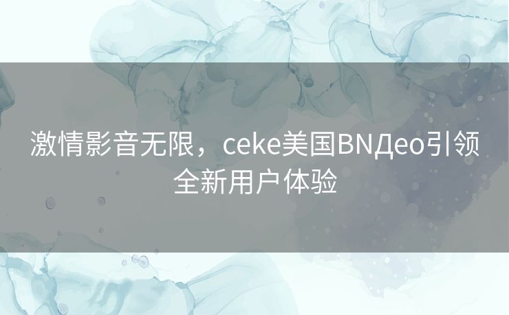 激情影音无限，ceke美国BNДeo引领全新用户体验