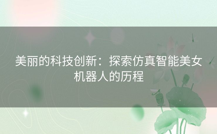 美丽的科技创新：探索仿真智能美女机器人的历程