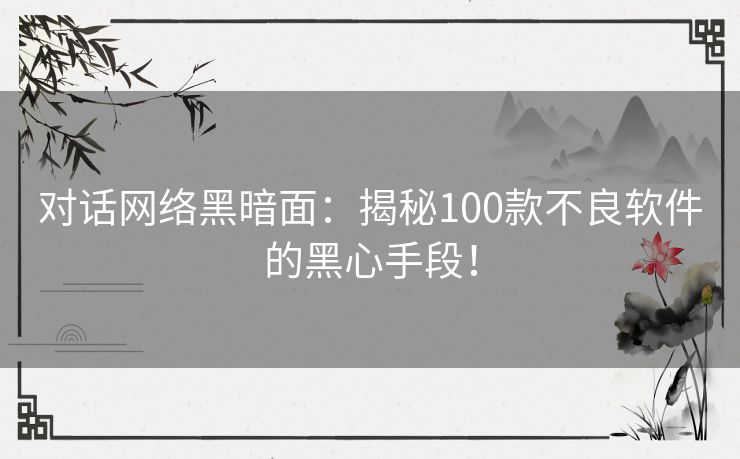 对话网络黑暗面：揭秘100款不良软件的黑心手段！