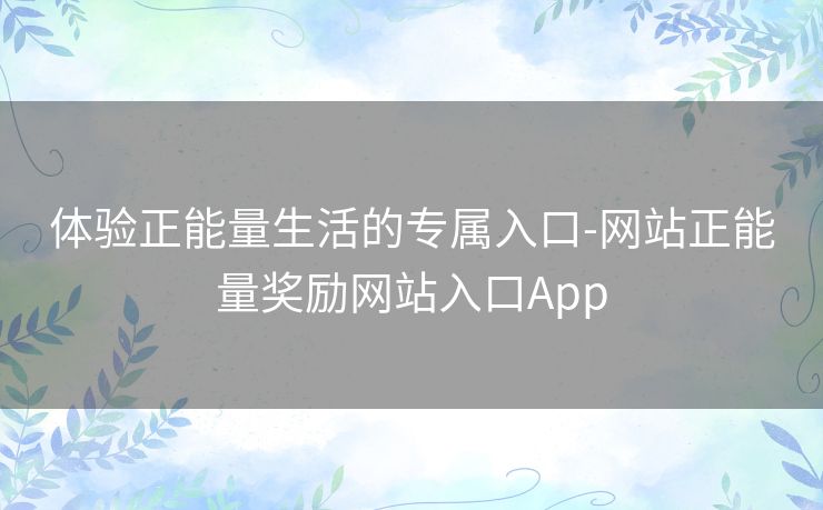 体验正能量生活的专属入口-网站正能量奖励网站入口App