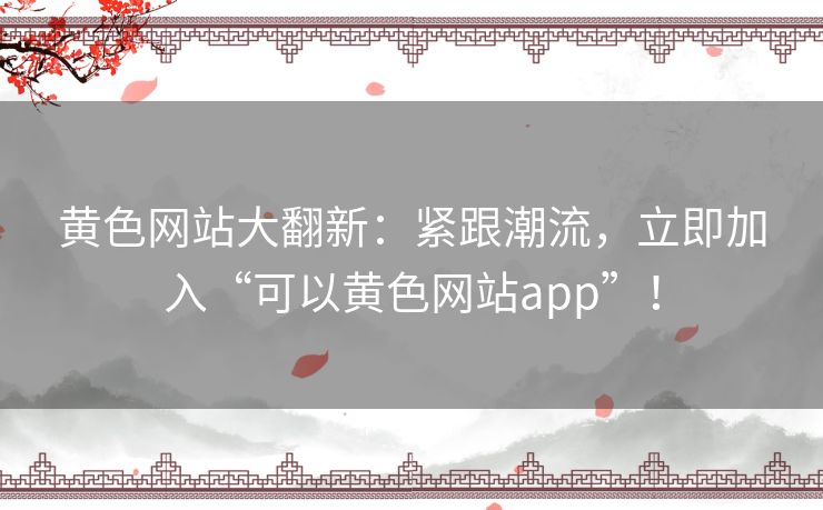 黄色网站大翻新：紧跟潮流，立即加入“可以黄色网站app”！