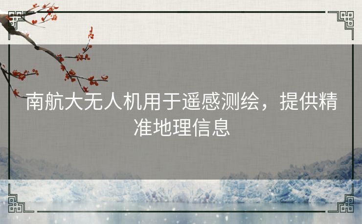 南航大无人机用于遥感测绘，提供精准地理信息