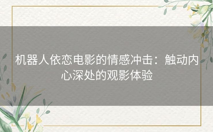 机器人依恋电影的情感冲击：触动内心深处的观影体验