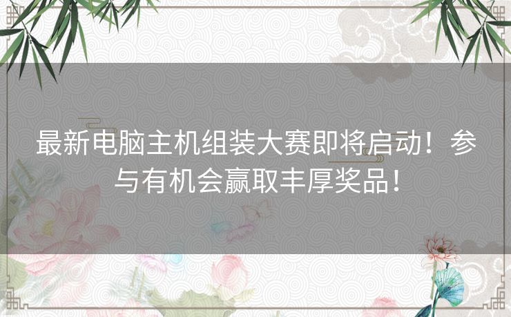 最新电脑主机组装大赛即将启动！参与有机会赢取丰厚奖品！