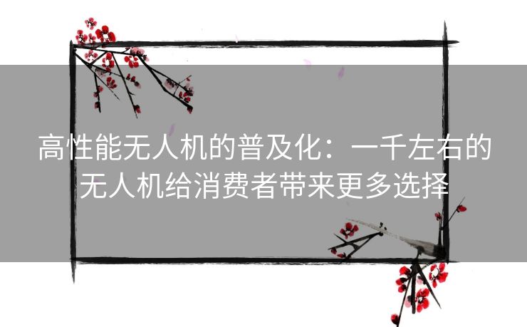 高性能无人机的普及化：一千左右的无人机给消费者带来更多选择