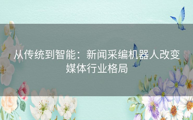 从传统到智能：新闻采编机器人改变媒体行业格局