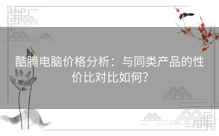 酷腾电脑价格分析：与同类产品的性价比对比如何？