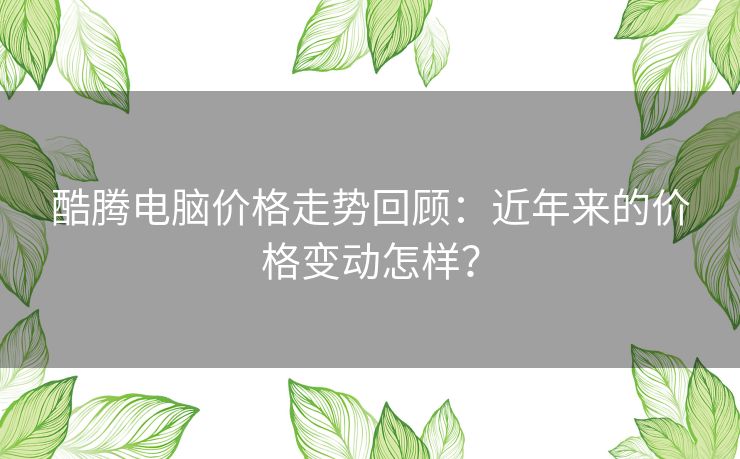 酷腾电脑价格走势回顾：近年来的价格变动怎样？