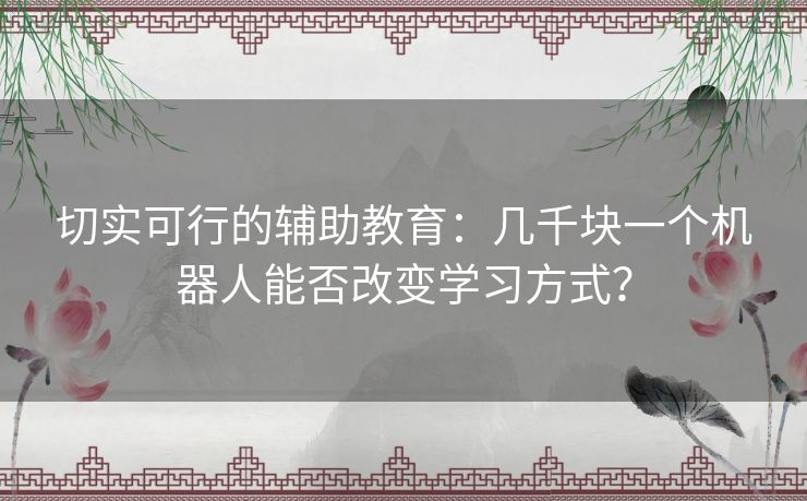 切实可行的辅助教育：几千块一个机器人能否改变学习方式？