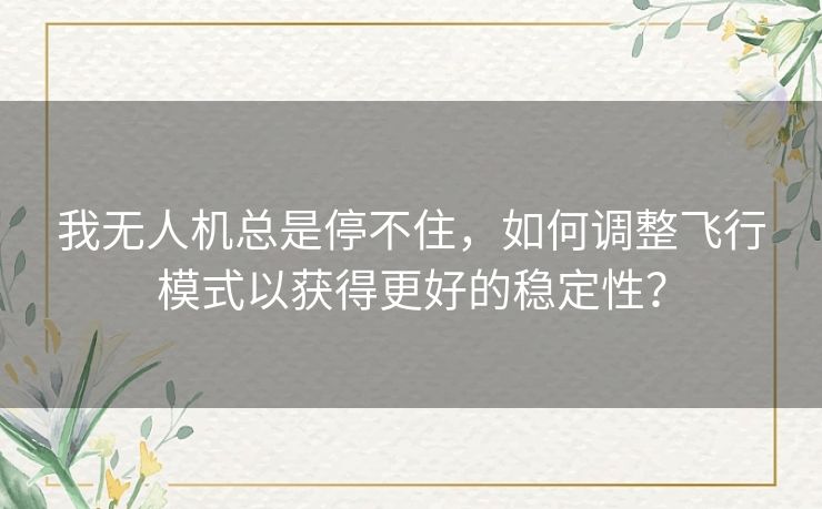 我无人机总是停不住，如何调整飞行模式以获得更好的稳定性？